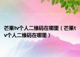 芒果tv个人二维码在哪里（芒果tv个人二维码在哪里）