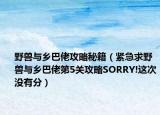 野兽与乡巴佬攻略秘籍（紧急求野兽与乡巴佬第5关攻略SORRY!这次没有分）