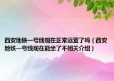 西安地铁一号线现在正常运营了吗（西安地铁一号线现在能坐了不相关介绍）