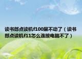 读书郎点读机f100屏不动了（读书郎点读机f11怎么连接电脑不了）