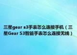 三星gear s3手表怎么连接手机（三星Gear S3智能手表怎么连接无线）