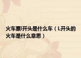 火车票l开头是什么车（L开头的火车是什么意思）