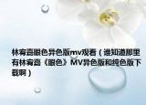 林宥嘉眼色异色版mv观看（谁知道那里有林宥嘉《眼色》MV异色版和纯色版下载啊）