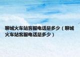 聊城火车站客服电话是多少（聊城火车站客服电话是多少）