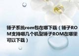 锤子系统rom包在哪下载（锤子ROM支持哪几个机型锤子ROM在哪里可以下载）