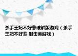 杀手王妃不好惹破解版游戏（杀手王妃不好惹 射击类游戏）