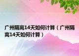 广州隔离14天如何计算（广州隔离14天如何计算）
