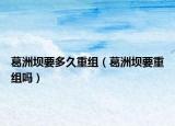 葛洲坝要多久重组（葛洲坝要重组吗）