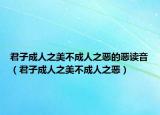 君子成人之美不成人之恶的恶读音（君子成人之美不成人之恶）