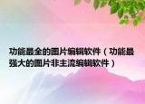 功能最全的图片编辑软件（功能最强大的图片非主流编辑软件）
