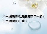 广州旅游观光1线是双层巴士吗（广州旅游观光1线）
