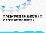 三八妇女节送什么礼物最好看（三八妇女节送什么礼物最好）