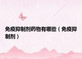 免疫抑制剂药物有哪些（免疫抑制剂）