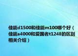 佳能d1500和佳能m100哪个好（佳能a4000和爱国者t1248的区别相关介绍）