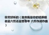 非常好听的（放弃我是你的错原唱者是六哲还是曾春年 六哲作词作曲）