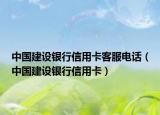 中国建设银行信用卡客服电话（中国建设银行信用卡）