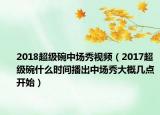 2018超级碗中场秀视频（2017超级碗什么时间播出中场秀大概几点开始）