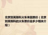 北京到莫斯科火车来回票价（北京到莫斯科的火车票价是多少相关介绍）
