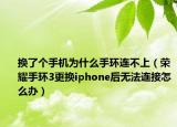 换了个手机为什么手环连不上（荣耀手环3更换iphone后无法连接怎么办）
