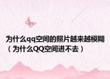 为什么qq空间的照片越来越模糊（为什么QQ空间进不去）