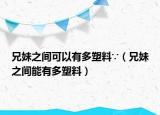 兄妹之间可以有多塑料∵（兄妹之间能有多塑料）