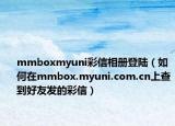 mmboxmyuni彩信相册登陆（如何在mmbox.myuni.com.cn上查到好友发的彩信）
