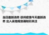 当日最新消息 徐州疫情今天最新消息 出入该地规定通知引关注