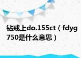 钻戒上do.155ct（fdyg750是什么意思）