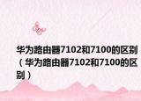 华为路由器7102和7100的区别（华为路由器7102和7100的区别）