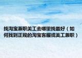 找淘宝兼职美工去哪里找最好（如何找到正规的淘宝客服或美工兼职）
