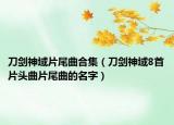 刀剑神域片尾曲合集（刀剑神域8首片头曲片尾曲的名字）