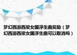 梦幻西游西梁女国浮生曲奖励（梦幻西游西梁女国浮生曲可以取消吗）