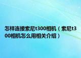 怎样连接索尼t300相机（索尼t300相机怎么用相关介绍）
