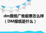 dm报纸广告前景怎么样（DM报纸是什么）