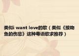 类似i want love的歌（类似《接吻鱼的伤悲》这种粤语歌求推荐）