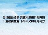 当日最新消息 要变天油脂价格突然下滑逻辑生变 下半年又将走向何方