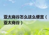 亚太商谷怎么这么便宜（亚太商谷）