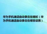 华为手机通话自动录音在哪听（华为手机通话自动录音在哪里设置）