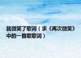就微笑了歌词（求《再次微笑》中的一首歌歌词）