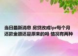 当日最新消息 房贷改成lpr每个月还款金额还是原来的吗 情况有两种