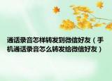 通话录音怎样转发到微信好友（手机通话录音怎么转发给微信好友）