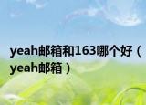 yeah邮箱和163哪个好（yeah邮箱）