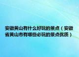 安徽黄山有什么好玩的景点（安徽省黄山市有哪些必玩的景点优质）