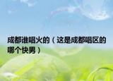 成都谁唱火的（这是成都唱区的哪个快男）