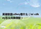 英雄联盟cdkey是什么（lol cdkey怎么兑换领取）