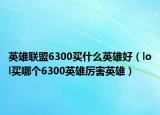 英雄联盟6300买什么英雄好（lol买哪个6300英雄厉害英雄）