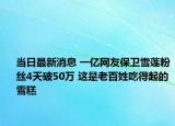 当日最新消息 一亿网友保卫雪莲粉丝4天破50万 这是老百姓吃得起的雪糕
