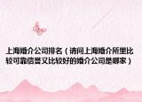 上海婚介公司排名（请问上海婚介所里比较可靠信誉又比较好的婚介公司是哪家）