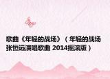 歌曲《年轻的战场》（年轻的战场 张恒远演唱歌曲 2014摇滚版）