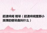 超速绯闻 钢琴（超速绯闻里那小孩弹的钢琴曲叫什么）